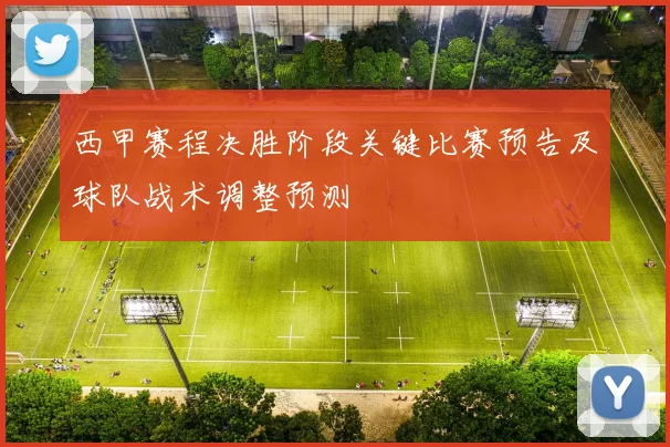 西甲赛程决胜阶段关键比赛预告及球队战术调整预测