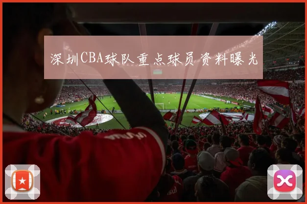 深圳CBA球队重点球员资料曝光