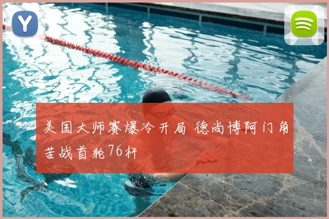 美国大师赛爆冷开局 德尚博阿门角苦战首轮76杆