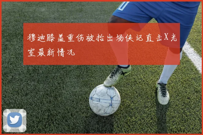 穆迪膝盖重伤被抬出场侠记直击X光室最新情况