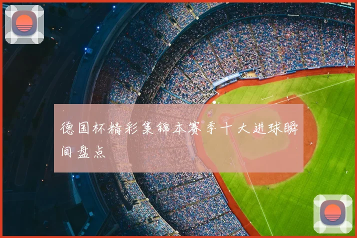 德国杯精彩集锦本赛季十大进球瞬间盘点