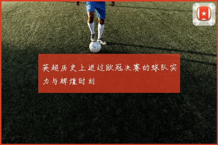 英超历史上进过欧冠决赛的球队实力与辉煌时刻