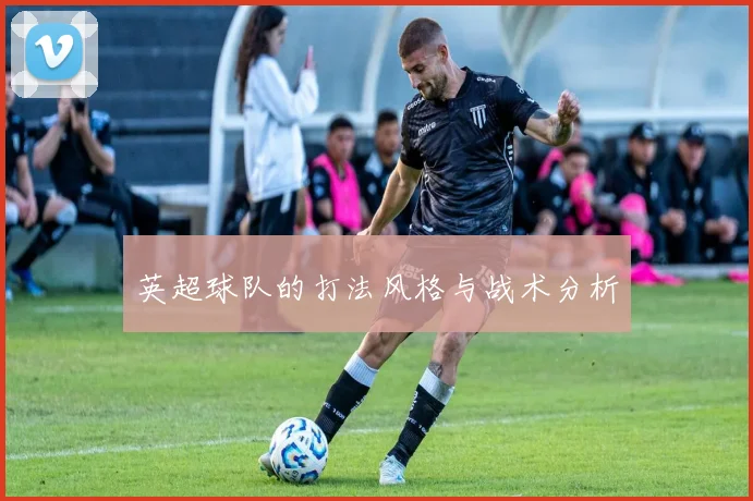 英超球队的打法风格与战术分析