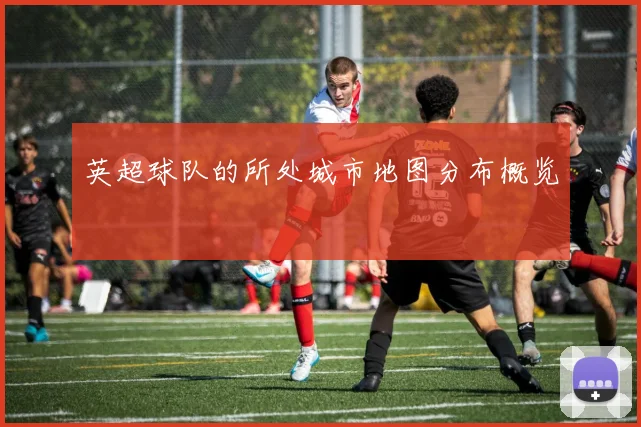 英超球队的所处城市地图分布概览