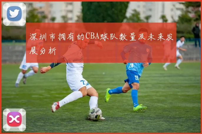 深圳市拥有的CBA球队数量及未来发展分析