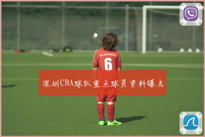 深圳CBA球队重点球员资料曝光