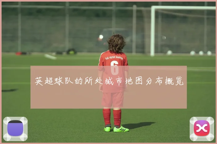 英超球队的所处城市地图分布概览